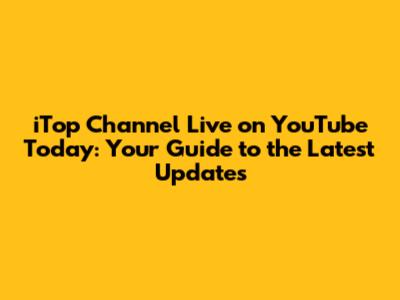 iTop Channel Live on YouTube Today: Your Guide to the Latest Updates