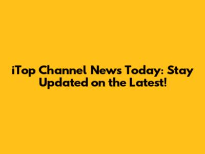 iTop Channel News Today: Stay Updated on the Latest!
