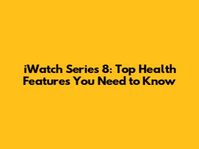 iWatch Series 8: Top Health Features You Need to Know