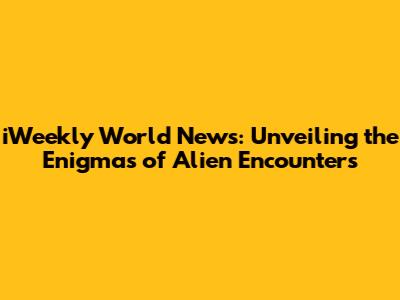 iWeekly World News: Unveiling the Enigmas of Alien Encounters