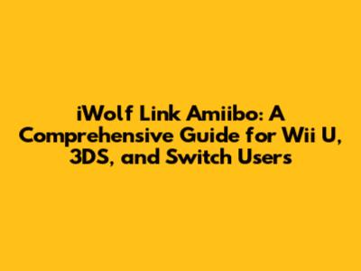 iWolf Link Amiibo: A Comprehensive Guide for Wii U, 3DS, and Switch Users