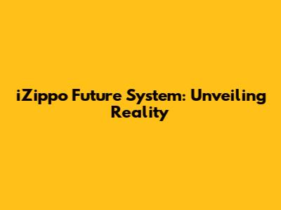 iZippo Future System: Unveiling Reality