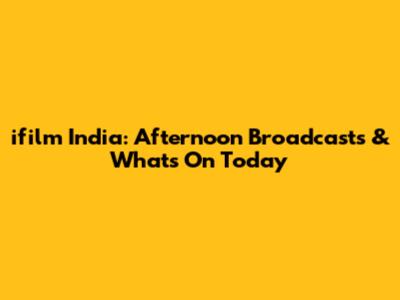 ifilm India: Afternoon Broadcasts & What's On Today