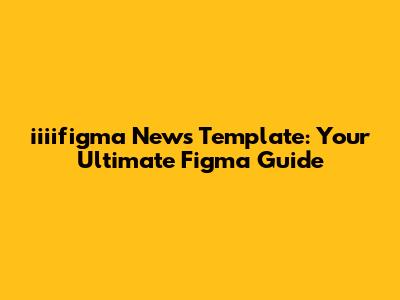 iiiifigma News Template: Your Ultimate Figma Guide