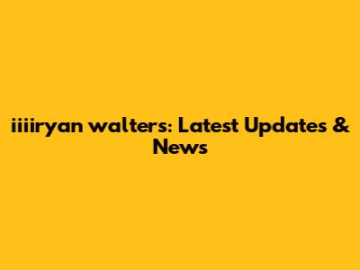 iiiiryan walters: Latest Updates & News