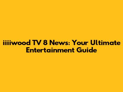 iiiiwood TV 8 News: Your Ultimate Entertainment Guide