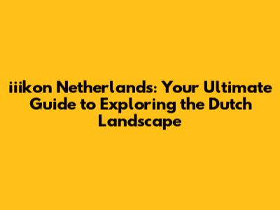 iiikon Netherlands: Your Ultimate Guide to Exploring the Dutch Landscape