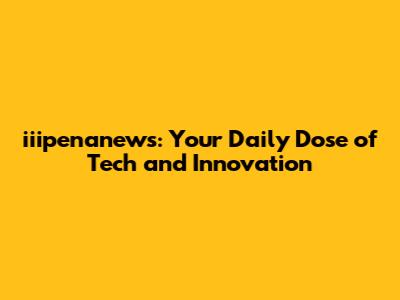 iiipenanews: Your Daily Dose of Tech and Innovation