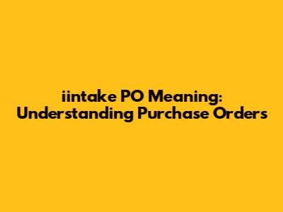 iintake PO Meaning: Understanding Purchase Orders