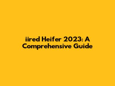 iired Heifer 2023: A Comprehensive Guide