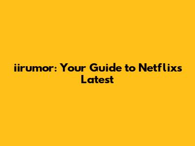 iirumor: Your Guide to Netflix's Latest