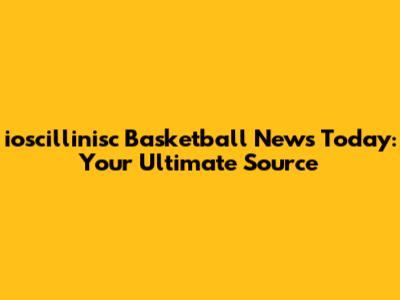 ioscillinisc Basketball News Today: Your Ultimate Source