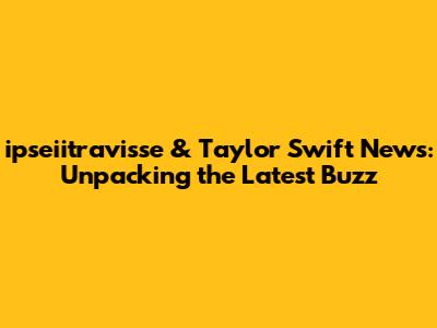 ipseiitravisse & Taylor Swift News: Unpacking the Latest Buzz