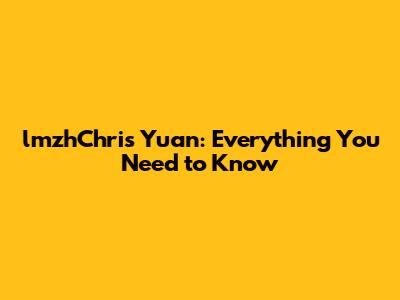 lmzhChris Yuan: Everything You Need to Know
