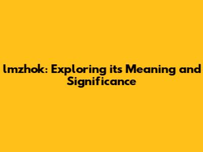 lmzhok: Exploring its Meaning and Significance