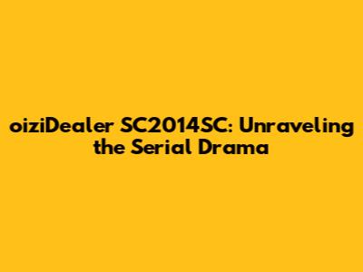 oiziDealer SC2014SC: Unraveling the Serial Drama