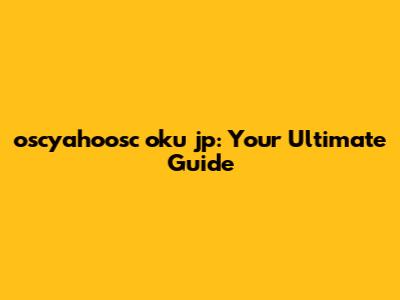 oscyahoosc oku jp: Your Ultimate Guide