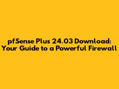 pfSense Plus 24.03 Download: Your Guide to a Powerful Firewall