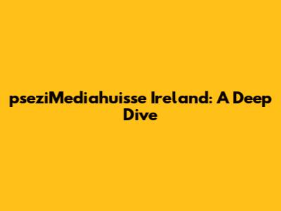 pseziMediahuisse Ireland: A Deep Dive