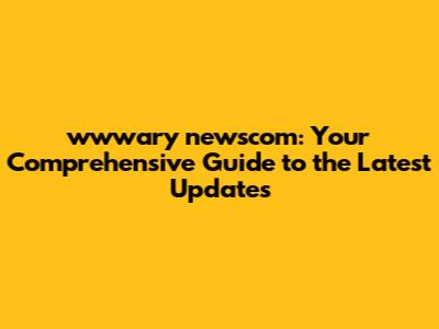 wwwary newscom: Your Comprehensive Guide to the Latest Updates