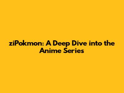 ziPokmon: A Deep Dive into the Anime Series